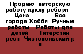 Продаю  авторскую работу куклу-реборн  › Цена ­ 27 000 - Все города Хобби. Ручные работы » Работы для детей   . Татарстан респ.,Чистопольский р-н